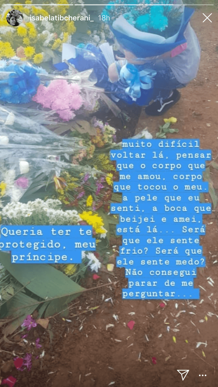 En otra historia de Instagram declaró: "Quisiera haberte protegido mi príncipe. Muy difícil volver a pensar que el cuerpo que me amó, el cuerpo que tocó mi cuerpo, la piel que sentí, la boca que besé y amé está allá… ¿será que él sentirá frío? ¿será que él sentirá miedo? No consigo parar de preguntarme", expresó la joven.
<br>