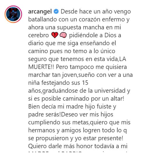 "Pidiéndole a Dios a diario que me siga enseñando el camino pues
<b><a href="https://www.univision.com/shows/el-gordo-y-la-flaca/arrestan-al-reggaetonero-arcangel-en-la-vegas-por-presunta-violencia-domestica-video" target="_blank">no temo a lo único seguro que tenemos</a></b> en esta vida: ¡La muerte!".
<br>