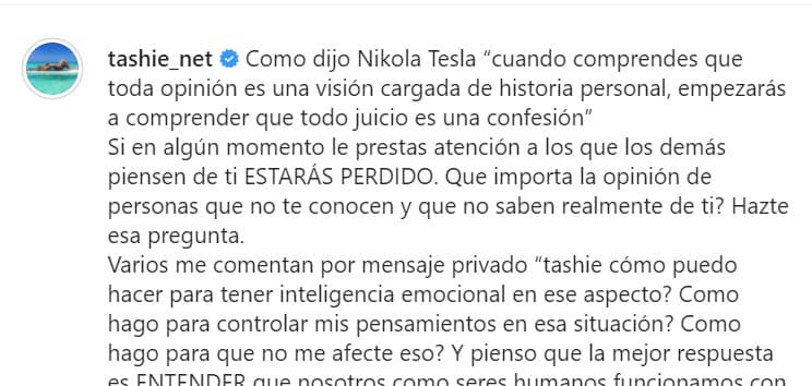 "Si en algún momento le prestas atención a lo que los demás piensen de ti, estarás perdido. ¿
<b>Qué importa la opinión de personas que no te conocen</b> y que no saben realmente de ti? Hazte esa pregunta", recomendó a sus seguidores.
<br>