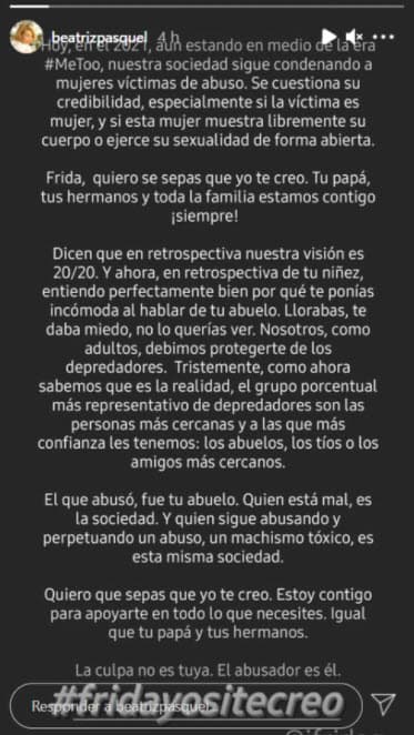 "Ahora, en retrospectiva de tu niñez, entiendo perfectamente bien por qué 
<b><a href="https://www.univision.com/famosos/frida-sofia-reta-enrique-guzman-ratifico-denuncia-ella-fotos">te ponías incómoda al hablar de tu abuelo</a></b>. Llorabas, te daba miedo, no lo querías ver [...] el que abusó fue tu abuelo. Quien está mal es la sociedad. Y quien sigue abusando y perpetuando un abuso, un machismo tóxico, es esta misma sociedad [...] La culpa no es tuya. El abusador es él".