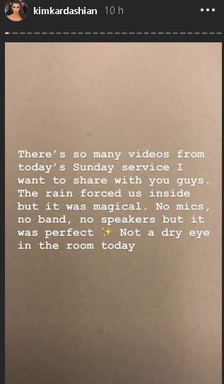 “Hay muchos videos del servicio de hoy domingo que quiero compartir con ustedes, chicos. La lluvia nos obligó a 
<b>quedarnos adentro</b> (de la iglesia), pero fue mágico. Sin micrófonos, sin banda, ni bocinas, pero fue perfecto. 
<b>No quedó nadie con el ojo seco</b>”, publicó Kardashian a través de 
<b><a href="https://www.instagram.com/kimkardashian/" target="_blank">su cuenta de Instagram</a></b>.
