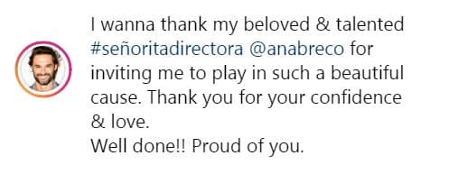 Como parte de su mensaje, el actor de 44 años de edad así agradeció a su expareja: "Quiero agradecer a mi amada y talentosa señorita directora Ana Brenda Contreras, por invitarme a jugar en una causa tan hermosa. Gracias por tu confianza y amor. ¡Bien hecho! Orgulloso de ti.".