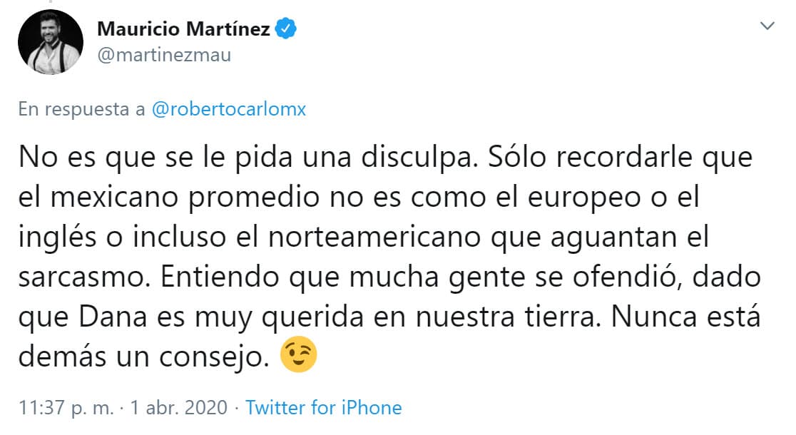 En el hilo de Roberto Carlo también opinó Mauricio Martínez, quien reiteró su desacuerdo con la cantante. "No es que se le pida una disculpa. Sólo recordarle que el mexicano promedio no es como el europeo o el inglés o incluso el norteamericano que aguantan el sarcasmo. Entiendo que 
<b>mucha gente se ofendió</b>, dado que Danna es muy querida en nuestra tierra. Nunca está de más un consejo".
<br>