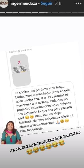 Hubo algunos que destacaron sus cualidades para llamar la atención de Inger: "Yo cocino, uso perfume y no tengo barba, pero lo más importante es que no le echo azúcar a las caraotas, ni mayonesa a la hallaca. Coño, no pretendo casarme, pero unos cafeses (sic) nos tomamos para pasarla 'chill'. Bendiciones mujer. Adelante siempre, no joda dijiere (sic) mi abuela, levántese. Dios los guarde".