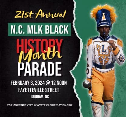 <b>Evento</b>: Annual NC MLK and Black History Month Parade
<br>
<b>Fecha</b>: 3 de febrero
<br>
<b>Lugar</b>: W.G. Pearson Elementary School. 3501 Fayetteville Street. Durham, NC
<br>
<b>Sitio web</b>: 
<a href="https://tricafoundation.org/">https://tricafoundation.org/</a> 
<br>
<br>La edición 21 del Desfile Anual del Mes de la Historia Afroamericana de NC MLK se llevará a cabo en Durham, el sábado 3 de febrero de 2024. En el evento participarán bandas musicales, grupos de baile, autos, personajes de caricaturas y más.