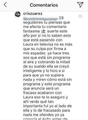 A pesar de los señalamientos de los que fue objeto Cristian Zuarez, él respondió tajante: "[...] Por si no lo saben, esto que está pasando con Laura en Televisa no es más que su culpa por firmar a mis espaldas. Ya hace tres años que está sin programa al aire y cobrando la mitad de su sueldo. Ella se creyó inteligente y lo hizo así para que yo no supiera nada y, ¡miren cómo está, sin programa! [...]".