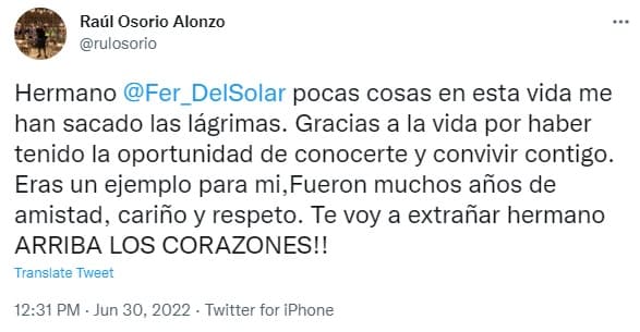 “Hermano, Fernando del Solar, pocas cosas en esta vida me han sacado las lágrimas. Gracias a la vida por haber tenido la oportunidad de conocerte y convivir contigo. Eras un ejemplo para mí. Fueron muchos años de amistad, cariño y respeto. Te voy a extrañar, hermano. ¡Arriba corazones!”, escribió.
<br>