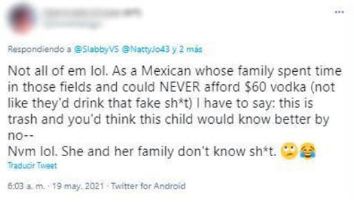 Otros también compartieron su opinión: "Toda la gente apoyando la apropiación cultural". Mensaje que tuvo una reacción: "No todos. Como mexicano, cuya familia pasó tiempo en esos campos y nunca pudo pagar $60 de vodka (no como si bebieran esa mierda falsa), tengo que decirlo: esto es basura y uno hubiera pensado que esta niña lo sabría".