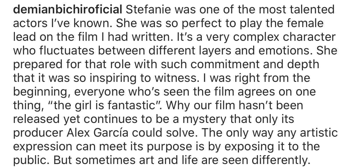 Junto a la imágen promocional del filme, escribió: "Stefanie fue una de las actrices más talentosas que he conocido. Ella era tan perfecta para interpretar a la protagonista femenina en la película que escribí", expresó Bichir.
<br>