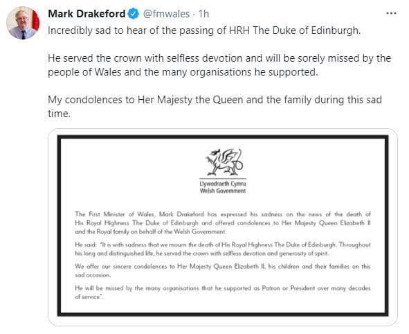 Mark Drakeford, primer ministro de Gales, le envió su pésame a la reina: "Es increíblemente triste enterarse del fallecimiento de su alteza real el duque de Edimburgo. Sirvió a la corona con devoción desinteresada y la gente de Gales y las muchas organizaciones a las que apoyó lo extrañarán profundamente".