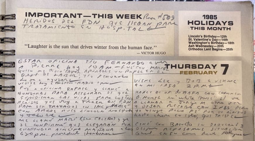 <h3 class="cms-H3-H3">FEBRERO 7 </h3>
<br>Félix Rodríguez sostiene que estas fueron las observaciones que registró el día siete de febrero de 1985 cuando el agente de la DEA 'Kiki' Camarena fue secuestrado por escoltas de cabecillas del narcotráfico en Guadalajara, México. 
<br>Según estas anotaciones Rodríguez se encontraba en Miami.
<br>Entre las actividades que relató están: acudir a la oficina de su tío Fernando para ver a Pierre, un libanés a quien conoció en 1975 cuando trabajaba para la CIA, explicó; la visita a un radioaficionado; llamada a Honduras para asegurarse de la expedición de visas para heridos del de la Fuerza Democrática de Nicaragua (FDN). 
<br>El FDN era un movimiento de la resistencia creado para combatir al gobierno izquierdista de Nicaragua. Recibió llamada de Mari, la esposa de [Crescencio] Arcos (embajador de Estados Unidos en Honduras) quien le confirma llegada de heridos del FDN.” 
<br>“8:20 pm. presidente Honduras’’, escribió. 
<br>Lee y Bob lo visitan en su casa. Dice que habló desde la oficina de Rafa con una persona cuyo nombre es ilegible. Menciona a “O. North en White House’’.
<br>Rafa es su amigo Rafael García Toledo, explicó Rodríguez. 
<br>La persona en la Casa Blanca agrega, “va a llamar a Jorge otra vez y dejar recado con Inés; pero yo tengo poca fe por su actitud hasta ahora en esto; que triste’’. 
<br>Registra cena con Basulto en Dadeland.
