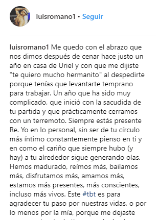 "Me quedo con el abrazo que nos dimos después de cenar hace justo un año en casa de Uriel y con que me dijiste 'te quiero mucho, hermanito' al despedirte porque tenías que levantarte temprano para trabajar. Un año que ha sido muy complicado [...]", escribió Luis Romano para acompañar la instantánea junto a Renato.