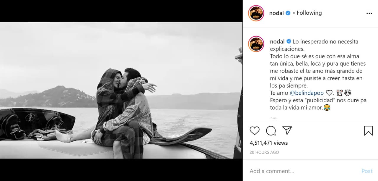 Además, el lunes 11 de agosto, el cantante publicó 
<b><a href="https://www.instagram.com/p/CDuP-7PDRts/" target="_blank">un apasionado video</a></b> con ella en donde se dejan ver muy amorosos: "Lo inesperado no necesita explicaciones. Todo lo que sé es que con esa alma tan única, bella, loca y pura que tienes 
<b><a href="https://www.univision.com/famosos/junto-a-un-apasionado-video-christian-nodal-desea-que-su-publicidad-con-belinda-dure-pa-toda-la-vida-video" target="_blank">me robaste el 'te amo' más grande de mi vida</a></b> y me pusiste a creer hasta en los 'pa siempre'. Te amo Belinda". 
<br>
