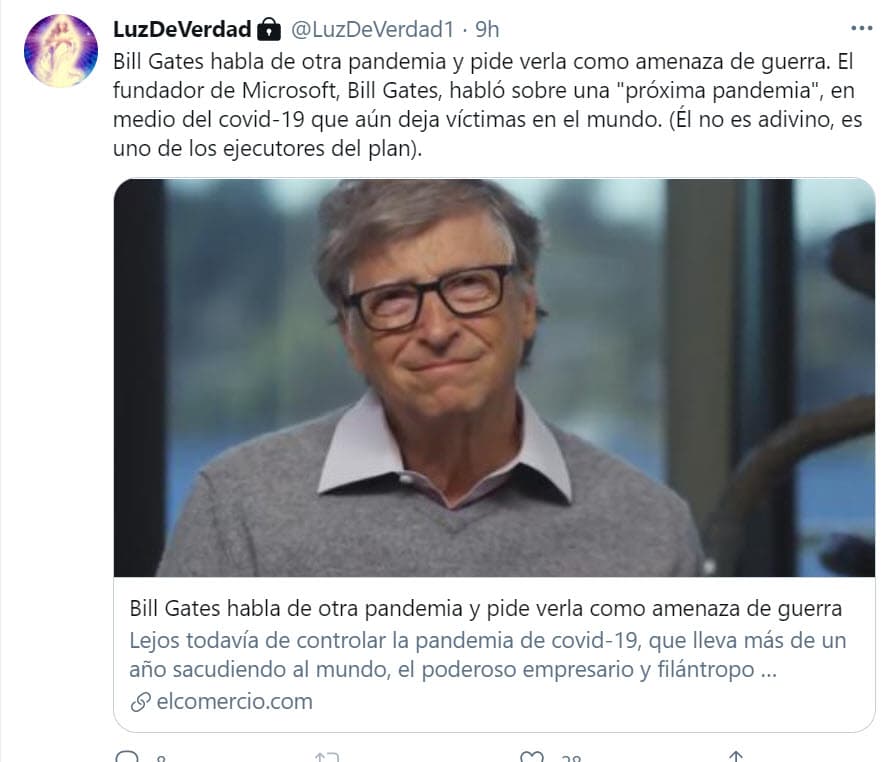 Por ejemplo, hay un tuit en el que de nueva cuenta señala, sin pruebas ni información verificada, que Bill Gates es uno de los
<b><a href="https://twitter.com/LuzDeVerdad1/status/1355712602907799552" target="_blank">"ejecutores del plan" </a></b>detrás de la pandemia de covid-19.
<br>