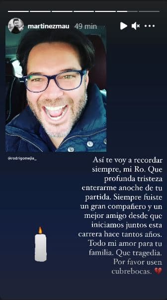 El actor Mauricio Martínez también le dejó un comentario de duelo: "Así te voy a recordar siempre, mi Ro. Qué profunda tristeza enterarme anoche de tu partida. Siempre fuiste un gran compañero y un mejor amigo, desde que iniciamos juntos esta carrera hace tantos años. Todo mi amor para tu familia. Qué tragedia. Por favor, usen cubrebocas."