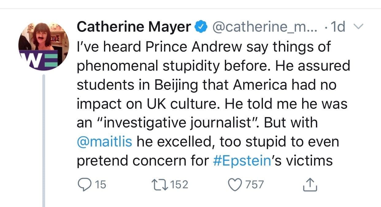 "Escuché al príncipe Andrew decir cosas fenomenalmente estúpidas antes. Aseguró a los estudiantes en Beijing que Estados Unidos no tuvo impacto en la cultura del Reino Unido. Me dijo que él era un 'periodista de investigación'. Pero con Maitlis
<b>sobresalió, demasiado estúpido</b> para fingir preocupación por las víctimas de Epstein", escribió Mayer.
<br>