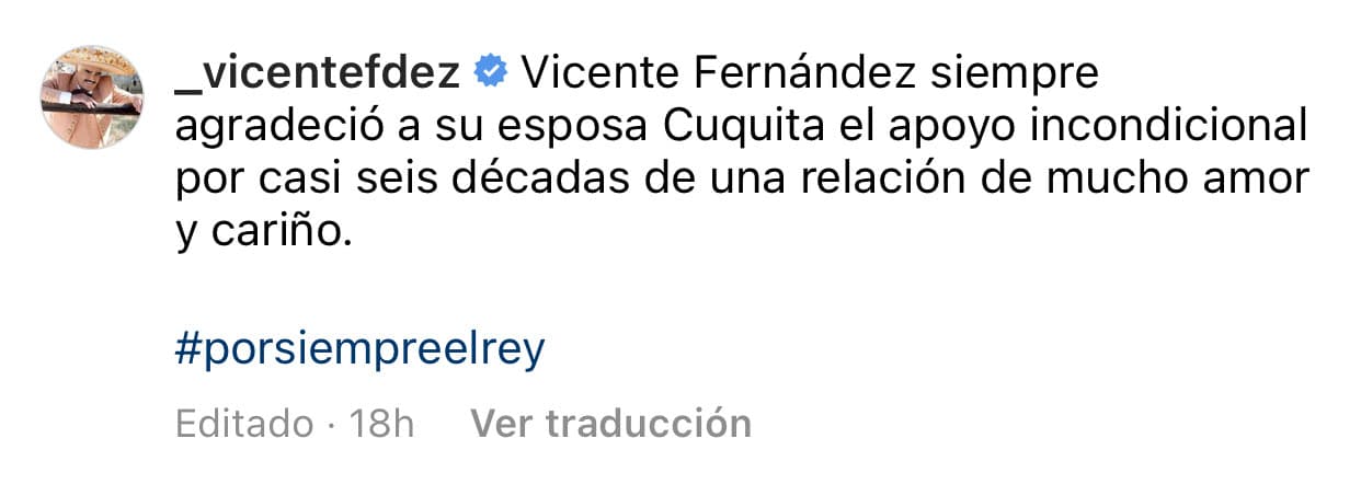 "Vicente Fernández
<b><a href="https://www.univision.com/shows/despierta-america/la-imagen-de-la-lealtad-dona-cuquita-partio-el-corazon-en-la-despedida-a-vicente-fernandez-video" target="_blank">siempre agradeció a su esposa Cuquita</a></b> el apoyo incondicional por casi seis décadas de una relación de mucho amor y cariño", se leía ahora. Abajo, de esas líneas, en letras pequeñas, aparecía la leyenda "editado". No se aclaró porqué se eliminó el primer escrito.
<br>