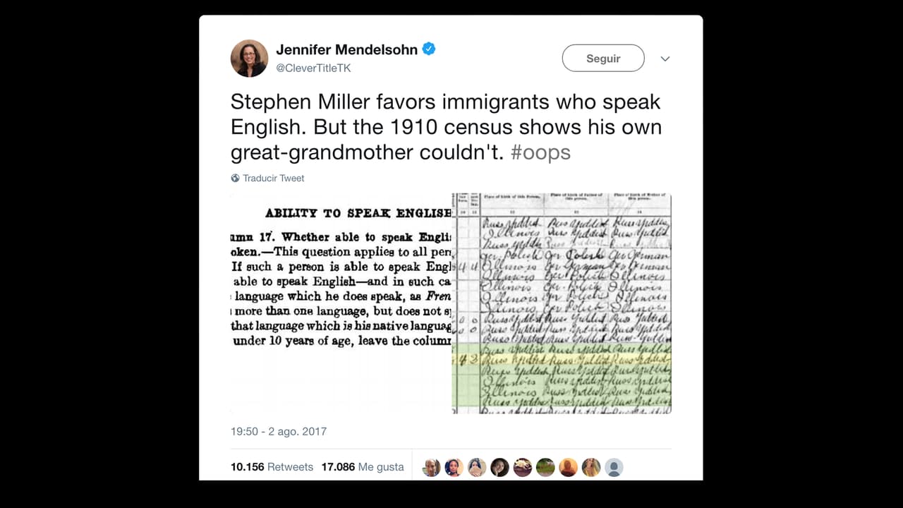 La investigadora Jennifer Meldensohn, fundadora de #resistencegeanology, indagó en bases de datos públicas y herramientas web como ancestry.com y familysearch.com. Allí encontró la evidencia de que la bisabuela de Miller, refugiada europea de origen judío que llegó a EEUU a finales del siglo XIX, solo hablaba 
<a href="http://dle.rae.es/?id=cC0P95H">yidis</a>. “Stephen Miller está a favor de los inmigrantes que hablan inglés, pero el censo de 1910 muestra que su propia bisabuela no podía”, publicó Mendelsohn en su Twitter y mostró documentos históricos.