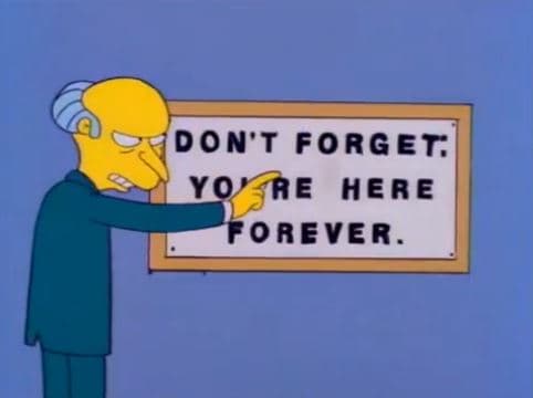 La razón es que cuando Homero renuncia a su trabajo de ensueño en el boliche y vuelve a la planta nuclear para poder mantener a su familia, es humillado por sus antiguos empleadores, quienes colocan un letrero para desmoralizarlo: “Don’t Forget. You’re here forever (No lo olvides. Estás aquí para siempre)”.
<br>