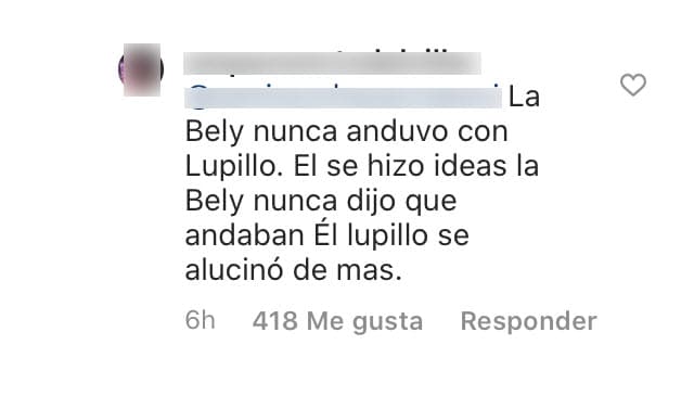 "La 'Bely' nunca anduvo con Lupillo. 
<b><a href="https://www.univision.com/famosos/siempre-hay-personas-asi-a-belinda-le-preguntaron-si-se-decepciono-de-lupillo-porque-dijo-que-tenian-un-romance-fotos" target="_blank">Él se hizo ideas</a></b>. La 'Bely' nunca dijo que andaban. Él, Lupillo, se alucinó de más", comentó. 
<br>