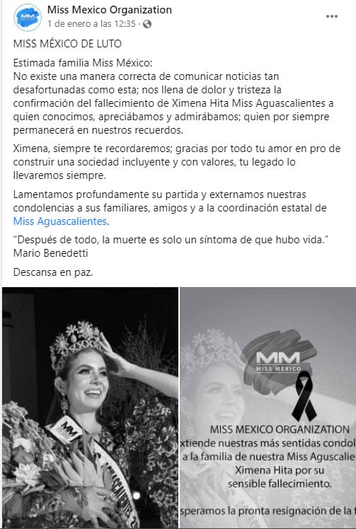 "No existe una manera correcta de comunicar noticias tan desafortunadas como esta; nos llena de dolor y tristeza la 
<b><a href="https://www.facebook.com/MissMexicoOrg" target="_blank">confirmación del fallecimiento de Ximena Hita, </a></b>Miss Aguascalientes, a quien conocimos, apreciábamos y admirábamos; quien por siempre permanecerá en nuestros recuerdos. Ximena, siempre te recordaremos; gracias por todo tu amor en pro de construir una sociedad incluyente y con valores, tu legado lo llevaremos siempre", publicó la organización.