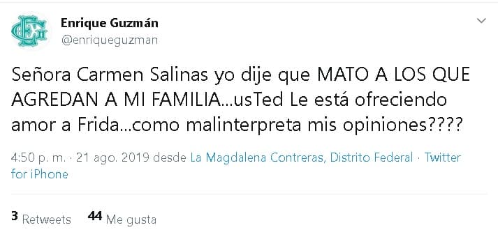 "Señora Carmen Salinas, yo dije que mato a los que agredan a mi familia... Usted le está ofreciendo amor a Frida... 
<b>¿Cómo malinterpreta mis opiniones?</b>", 
<b><a href="https://twitter.com/enriqueguzman/status/1164326619676213248" target="_blank">escribió el cantante.</a></b>