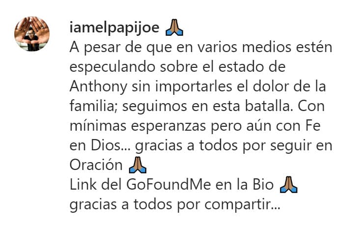 "Con mínimas esperanzas, pero aún con fe en Dios... gracias a todos por seguir en oración. Link del 
<a href="https://www.gofundme.com/f/t6rgp-emergency-help?utm_medium=social&utm_source=whatsapp&utm_campaign=p_na+share-sheet&rcid=75494cade02949f1865bd2ca5374a07c" target="_blank">GoFoundMe</a> en la bio. Gracias a todos por compartir", se lee en Instagram.
<br>
