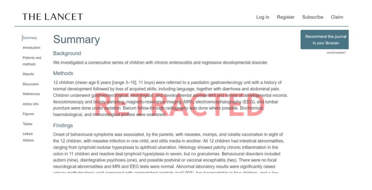 Que las vacunas producen autismo es una afirmación que se ha repetido tanto que hoy para muchas personas es una realidad. Esta idea proviene de una investigación publicada en 1998 en The Lancet que decía que 12 niños habían desarrollado comportamientos autistas e inflamación intestinal grave, tras recibir la vacuna MMR (sarampión, paperas y rubéola). Estos resultados fueron cuestionados y dieron pie a otras investigaciones que los desmintieron, como una publicada en 2015 en la revista médica JAMA que contó con una de las muestras más grandes hasta la fecha: 96,000 niños. Sus autores escribieron como conclusión que no hay asociación dañina entre la recepción de la vacuna MMR y el autismo. Además, Andrew Wakefield, responsable de la polémica investigación, perdió su licencia médica y The Lancet tuvo que retractarse.