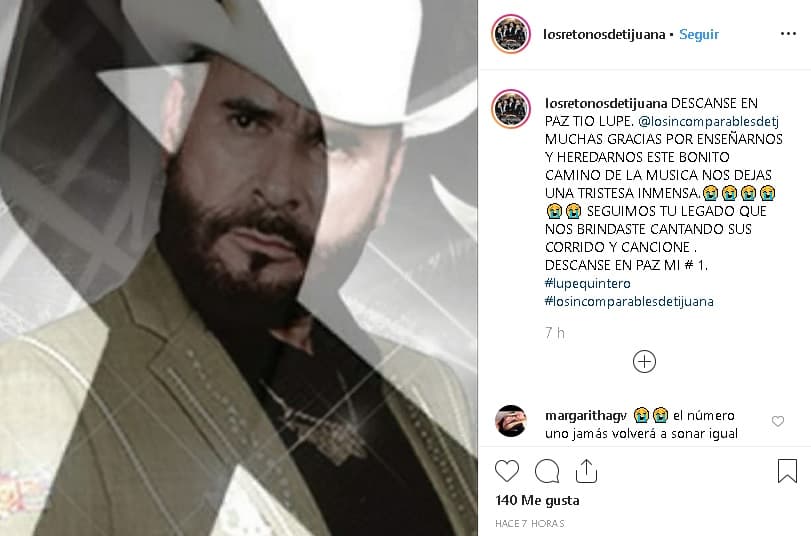 Por su parte, la agrupación Los Retoños de Tijuana, también hizo público el fallecimiento de 'Lupe' a través de un 
<b><a href="https://www.instagram.com/p/BzYM7F8Ho4e/?utm_source=ig_embed" target="_blank">mensaje en su cuenta de Instagram</a></b>: “Descanse en paz tío ‘Lupe’. Muchas gracias por enseñarnos este bonito camino de la música. Nos dejas una tristeza inmensa. Seguimos tu legado que nos brindaste cantando sus (sic) corridos y canciones”.