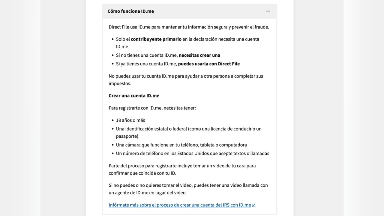 Al terminar tu cuestionario para saber si eres elegible, el sistema te va a pedir crear una cuenta con ID.me para poder usar Direct File.
<br>
<br>Este sitio te va a pedir tus datos para poder registrarte y crear una contraseña. 
<b>Debes tener alguna identificación como una licencia o pasaporte, una cámara y un teléfono de Estados Unidos que reciba mensajes. </b>ID.me te va a pedir también un número de seguridad social o un ITIN.