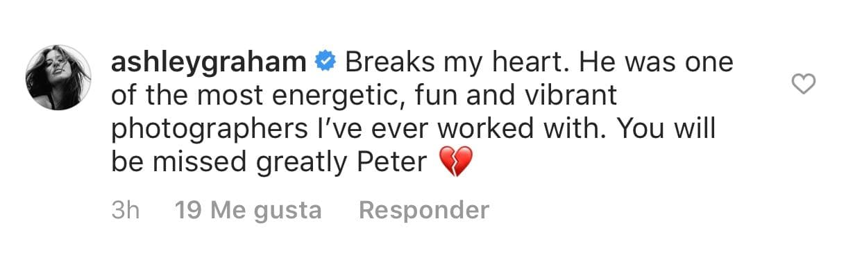 Mientras que la modelo Ashley Graham dijo: "
<b>Rompe mi corazón</b>. Él fue uno de los más energéticos, divertidos y vibrantes fotógrafos con los que he trabajado. Serás extrañado querido Peter".