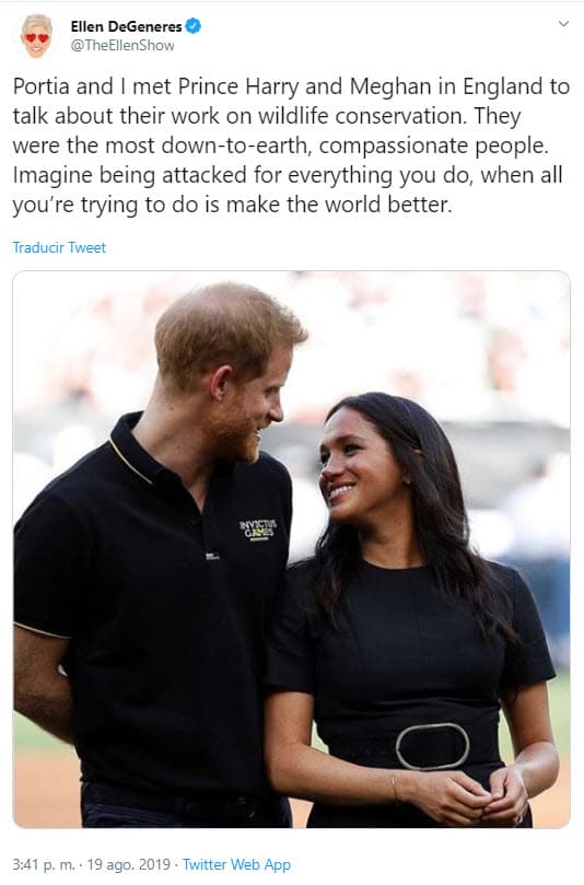 A través de un mensaje publicado en Twitter DeGeneres
<b> </b>escribió: "Portia (su esposa) y yo conocimos al príncipe Harry y Meghan en Inglaterra para hablar sobre su trabajo en la conservación de la vida silvestre. Eran personas 
<b>muy compasivas y con los pies en la tierra</b>. Imagina ser atacado por todo lo que haces, cuando todo lo que intentas hacer es mejorar el mundo".