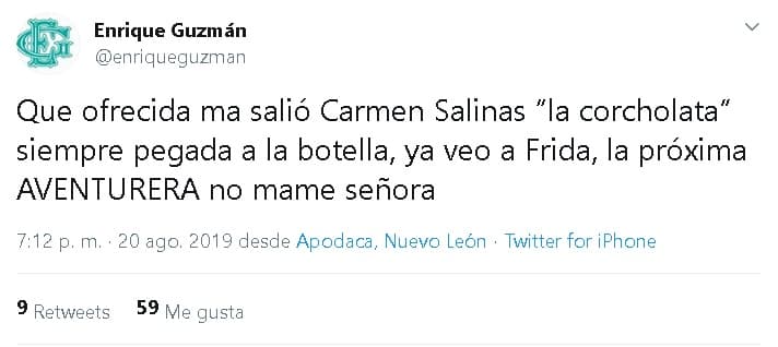 "Qué ofrecida me salió Carmen Salinas, 'La Corcholata', siempre pegada a la botella. 
<b><a href="https://www.univision.com/shows/despierta-america/edith-gonzalez-fue-la-primera-aventurera-recordamos-el-seductor-personaje-con-el-que-se-transformo-por-completo-video" target="_blank">Ya veo a Frida, la próxima 'Aventurera'</a></b>, no mame señora", escribió Enrique Guzmán el 20 de agosto en 
<b><a href="https://twitter.com/enriqueguzman/status/1163967106104229889" target="_blank">su cuenta de Twitter</a>. </b>