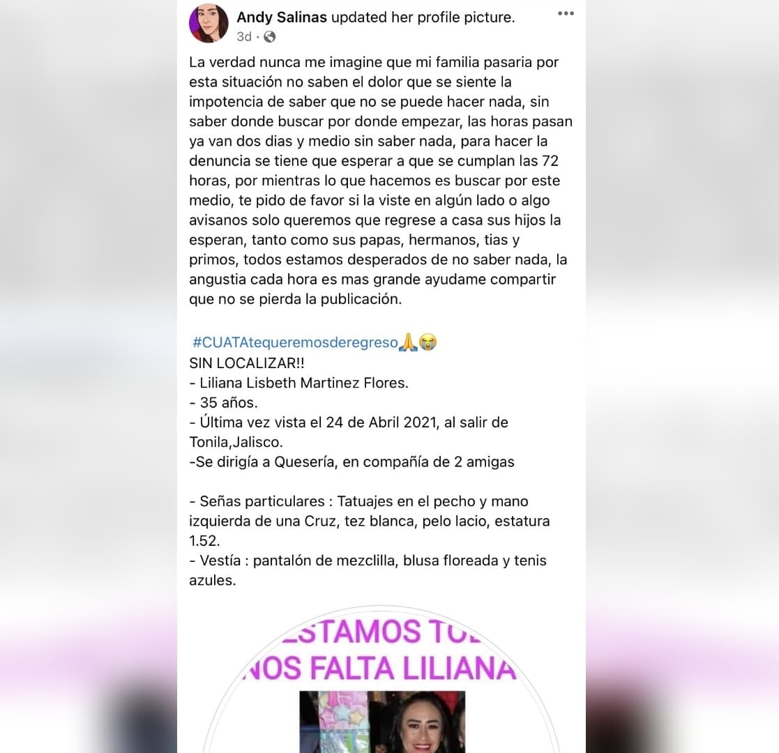 “La verdad nunca me imagine que mi familia pasaría por esta situación no saben el dolor que se siente la impotencia de saber que no se puede hacer nada, sin saber donde buscar por donde empezar, las horas pasan
<b> ya van dos días y medio sin saber nada</b>, para hacer la 
<a href="https://www.univision.com/temas/denuncias">denuncia</a> se tiene que esperar a que se cumplan las 72 horas”, escribió Andy Salinas, familiar de Liliana en Facebook. 
<br>