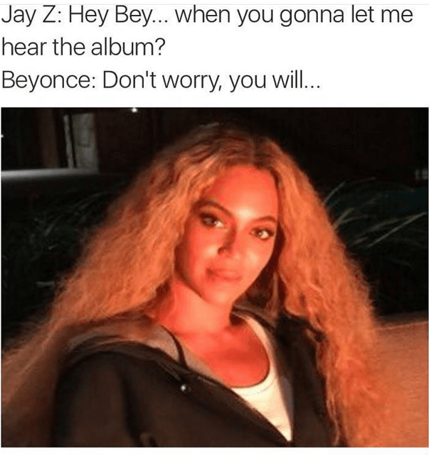 Jay Z: Oye bebé, ¿cuándo me vas a dejar escuchar el álbum? Beyoncé: No te preocupes que pronto lo escucharas…