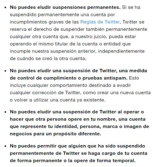 Detalla: "No puedes eludir una suspensión de Twitter, una medida de control de cumplimiento o pruebas antispam. Esto incluye cualquier comportamiento destinado a evadir cualquier corrección de Twitter, como crear una nueva cuenta o volver a utilizar una cuenta ya existente".