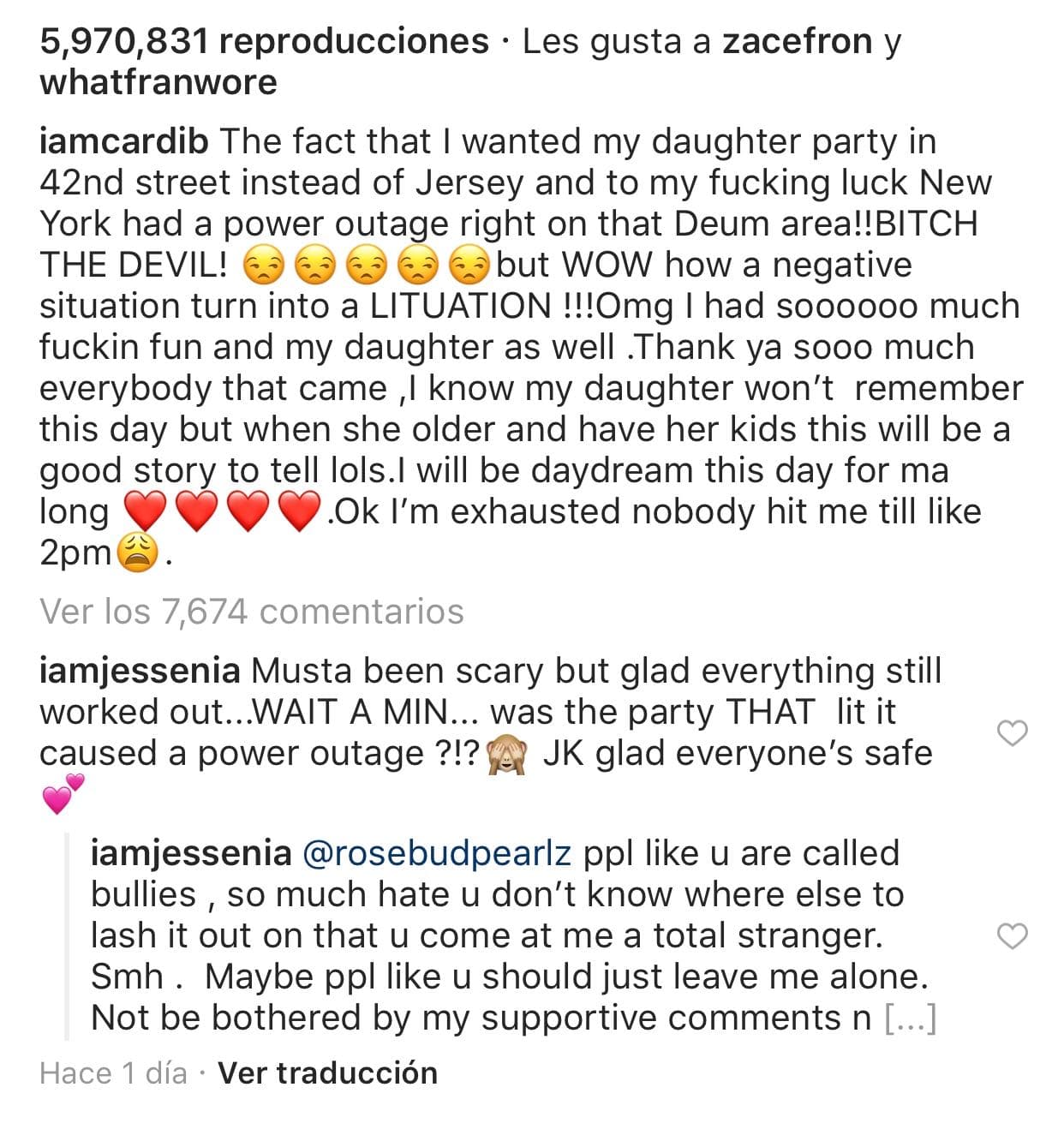 Acerca del apagón ocurrido durante la lujosa celebración que brindó a su hija, Cardi B lamentó su mala suerte, pero aún así mencionó en Instagram que esa noche fue muy divertida: "Dios mío, me divertí muchísimo y mi hija también. Gracias a todos los que vinieron, 
<b>sé que mi hija no recordará este día</b>, pero cuando sea mayor y tenga a sus hijos, esta será una buena historia para contar", escribió.