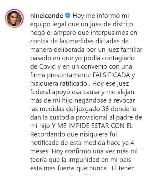 "Hoy ese juez federal apoyó esa causa y
<b><a href="https://www.univision.com/shows/el-gordo-y-la-flaca/he-sacado-a-mi-hijo-de-mi-testamento-afirma-ninel-conde-para-evitar-que-su-ex-se-aduene-de-sus-bienes-video" target="_blank"> me alejan más de mi hijo</a></b> negándose a revocar las medidas del juzgado 36 donde le dan la custodia provisional al padre de mi hijo y me impiden estar con él". 
<br>