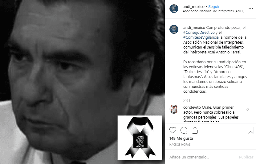 La 
<b><a href="http://www.andi.org.mx/" target="_blank">Asociación Nacional de Intérpretes (ANDI)</a></b> informó en Instagram sobre este deceso: “Con profundo pesar, el Consejo Directivo y el Comité de Vigilancia, a nombre de la Asociación Nacional de Intérpretes, comunican el sensible fallecimiento del intérprete José Antonio Ferral”.