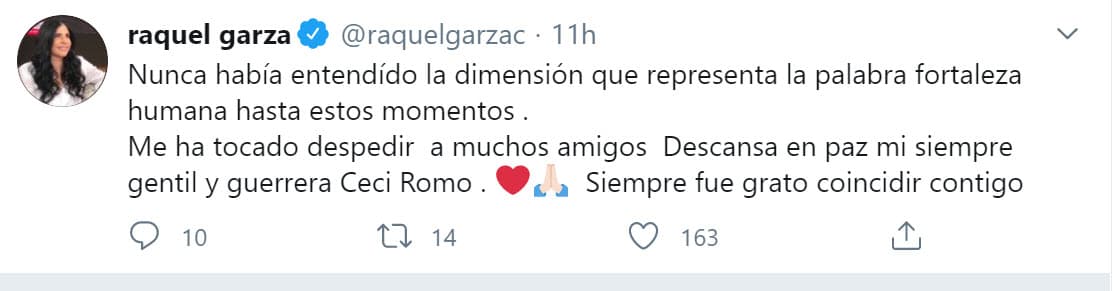 "Nunca había entendido la dimensión que representa
<b><a href="https://twitter.com/raquelgarzac/status/1300294156808409088?ref_src=twsrc%5Etfw%7Ctwcamp%5Etweetembed%7Ctwterm%5E1300294156808409088%7Ctwgr%5E&ref_url=https%3A%2F%2Fwww.eluniversal.com.mx%2Fespectaculos%2Ffamosos-lamentan-fallecimiento-de-ceci-romo" target="_blank"> la palabra 'fortaleza humana'</a></b> hasta estos momentos. Me ha tocado despedir a muchos amigos. Descansa en paz mi siempre gentil y guerrera 'Ceci' Romo. Siempre fue grato coincidir contigo".