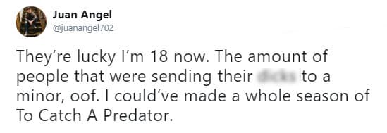 "Tienen suerte de que tengo 18 años ahora. La cantidad de personas que enviaban sus miembros a un menor ¡oof! Pude haber hecho toda una temporada de Atrapar a un depredador".
<br>