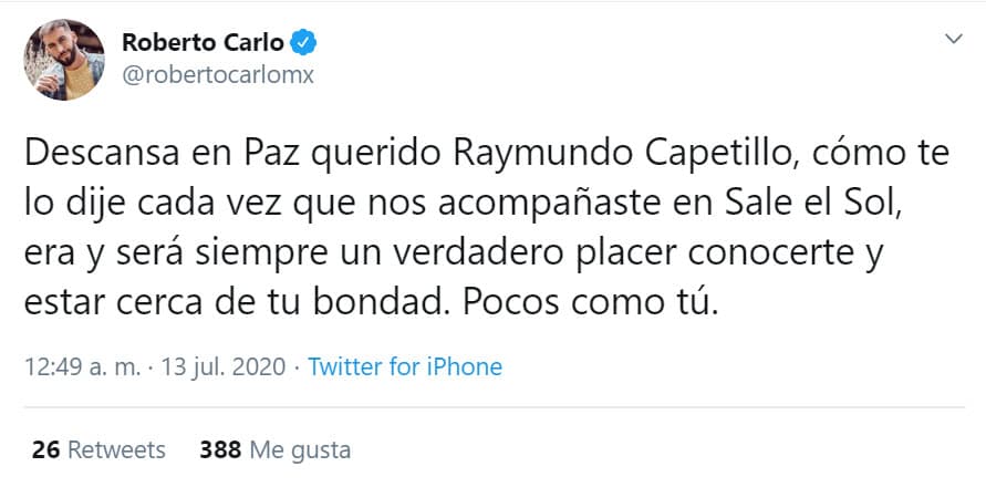 "Descansa en paz querido Raymundo Capetillo. Como te lo dije cada vez que nos acompañaste en 'Sale el sol', era y será siempre un verdadero placer conocerte y estar cerca de tu bondad.
<b><a href="https://twitter.com/robertocarlomx/status/1282552733522964480" target="_blank"> Pocos como tú</a></b>".