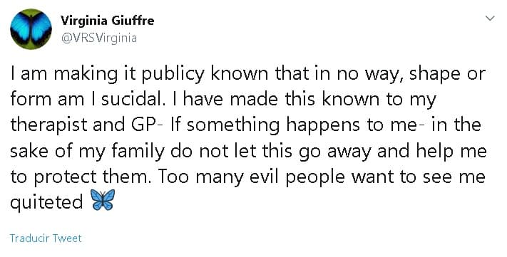 "Estoy haciendo público el conocimiento de que de ninguna manera o forma soy una suicida. He hecho saber esto a mi terapeuta y a mi médico de cabecera. Si algo me sucede, por el bien de mi familia, no dejes que esto desaparezca y ayúdame a protegerlos. Demasiadas 
<b>personas malvadas </b>quieren verme silenciada", 
<b><a href="https://twitter.com/VRSVirginia/status/1204620018035462144" target="_blank">escribió </a></b>el martes 10 de diciembre. 
<br>