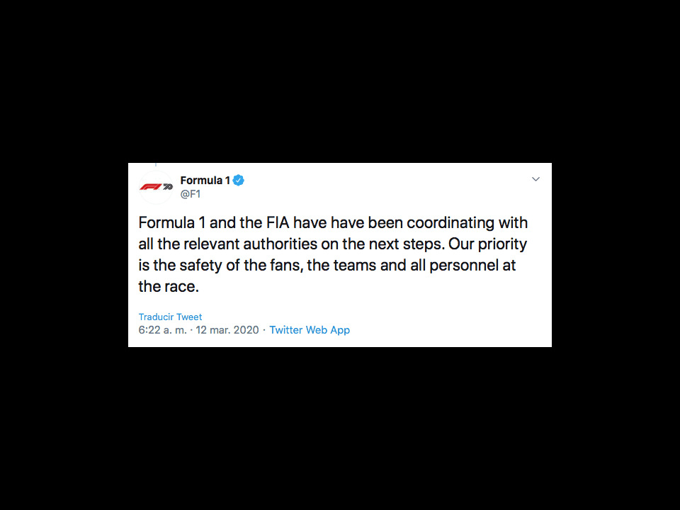 <b>FORMULA 1</b>
<br>La FIA y la Formula 1 se han coordinado con las autoridades relevantes para nuestros próximos pasos. Nuestra prioridad es la salud de los fans, los equipos y todo el personal de la carrera.