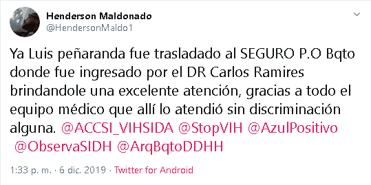 "Ya Luis peñaranda fue trasladado al hospital Pastor Oropeza Riera, en Barquisimeto, donde fue ingresado por el Dr. Carlos Ramires brindándole una excelente atención. Gracias a todo el equipo médico que allí lo atendió 
<b><a href="https://twitter.com/HendersonMaldo1/status/1203034756830679041" target="_blank">sin discriminación alguna"</a></b>, escribió el abogado en otro tuit.