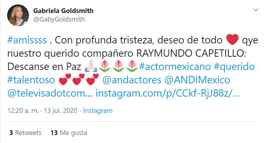 "
<b><a href="https://twitter.com/GabyGoldsmith/status/1282545381910278144" target="_blank">Con profunda tristeza</a></b>, deseo de todo corazón que nuestro querido compañero Raymundo Capetillo descanse en paz".