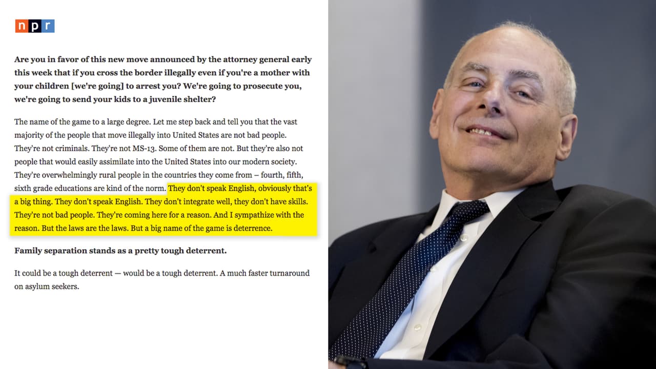 Durante una entrevista a NPR el jefe del gabinete de Donald Trump y ex secretario de Seguridad Nacional, John Kelly, justificó el trato de su gestión a los inmigrantes diciendo: “Ellos no hablan inglés. Ellos no se integran bien. Ellos no tienen habilidades. No son malas personas. Ellos están viniendo por una razón. Y yo simpatizo con sus razones. Pero las leyes son las leyes (...)”.