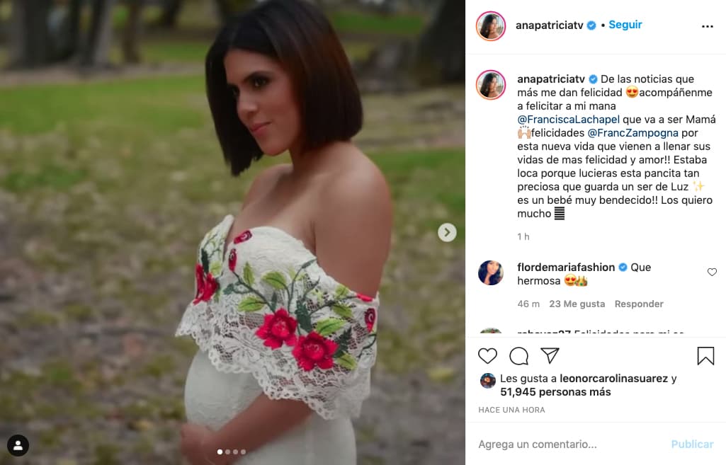 Una de las primeras en felicitarla fue su amiga, la conductora Ana Patricia Gámez. Demostró su emoción dejándole un mensaje en Instagram: "De las noticias que más me dan felicidad. Acompáñenme a felicitar a mi mana, Francisca Lachapel, que va a ser mamá. ¡Felicidades Francesco Zampogna, por esta nueva vida que viene a llenar sus vidas de más felicidad y amor! Estaba loca porque lucieras esta pancita tan preciosa que guarda un ser de luz. ¡Es un bebé muy bendecido! Los quiero mucho", escribió.