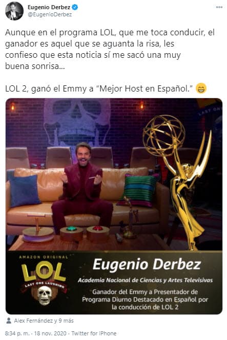 Más tarde, publicó en Twitter un mensaje para externar su felicidad: "A pesar de que soy el presentador de 'LOL', y el ganador del programa es el que no se ríe hasta el final, debo confesar que esta noticia realmente me dio motivos para sonreír... 'LOL 2' ganó el EMMY por Programa Diurno Destacado en Español por la conducción de 'LOL 2'".
<br>