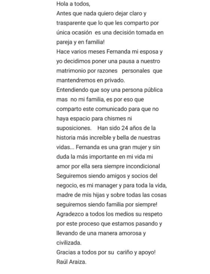 El 1 de octubre de 2019
<b> Raúl Araiza</b> publicó un comunicado en sus redes sociales para confirmar su 
<b><a href="https://www.univision.com/radio/raul-brindis/raul-araiza-comunica-que-se-separa-de-su-esposa-con-la-que-estuvo-casado-24-anos-video">ruptura con la madre de sus hijas</a> Fernanda Rodríguez</b>, con quien tuvo una relación de 24 años.